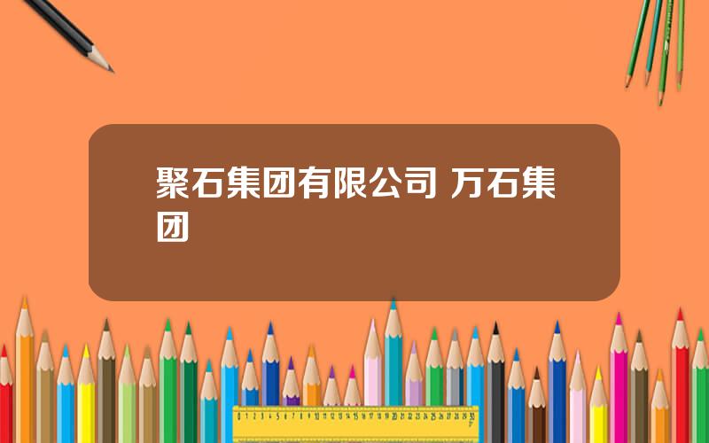 聚石集团有限公司 万石集团